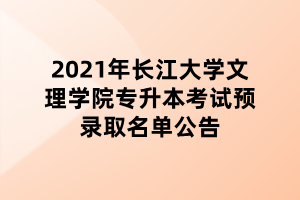 2021年长江大学文理学院专升本考试预录取名单公告 2021年长江大学文理学院专升本考试预录取名单公告