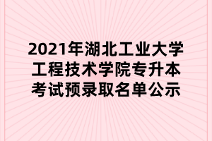 2021年湖北工业大学工程技术学院专升本考试预录取名单公示