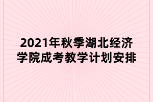 2021年秋季湖北经济学院成考教学计划安排