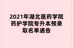 2021年湖北医药学院药护学院专升本预录取名单通告 2021年湖北医药学院药护学院专升本预录取名单通告