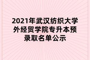2021年武汉纺织大学外经贸学院专升本预录取名单公示