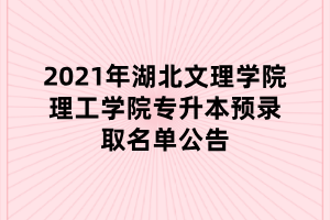 2021年湖北文理学院理工学院专升本预录取名单公告 2021年湖北文理学院理工学院专升本预录取名单公告