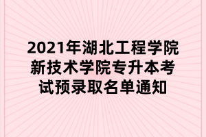 2021年湖北工程学院新技术学院专升本考试预录取名单通知 2021年湖北工程学院新技术学院专升本考试预录取名单通知