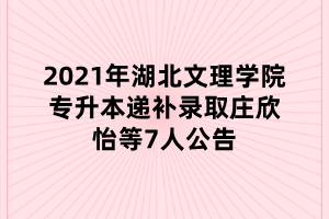 2021年湖北文理学院专升本递补录取庄欣怡等7人公告