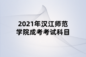 2021年汉江师范学院成考考试科目