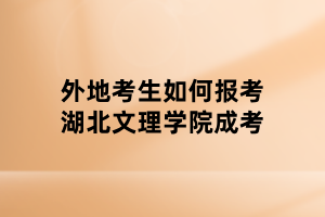 外地考生如何报考湖北文理学院成考