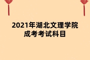 2021年湖北文理学院成考考试科目 2021年湖北文理学院成考考试科目