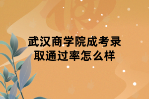 武汉商学院成考录取通过率怎么样