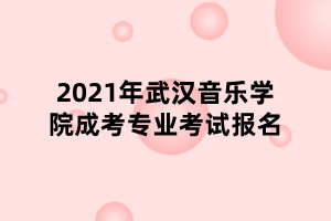 2021年武汉音乐学院成考专业考试报名