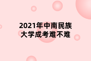 2021年中南民族大学成考难不难