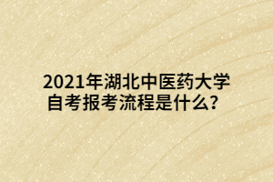 2021年湖北中医药大学自考报考流程是什么？