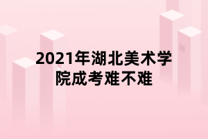 2021年湖北美术学院成考难不难