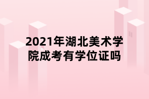 2021年湖北美术学院成考有学位证吗