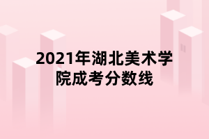 2021年湖北美术学院成考分数线