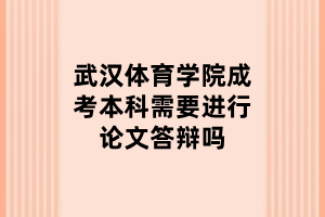 武汉体育学院成考本科需要进行论文答辩吗