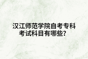 汉江师范学院自考专科考试科目有哪些? 汉江师范学院自考专科考试科目有哪些?