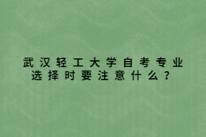 武汉轻工大学自考专业选择时要注意什么？