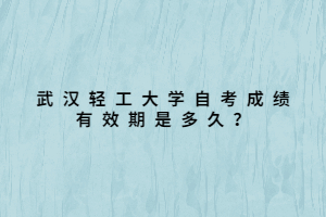武汉轻工大学自考成绩有效期是多久？