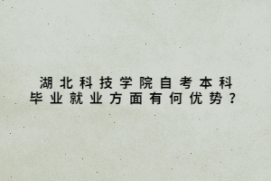 湖北科技学院自考本科毕业就业方面有何优势？