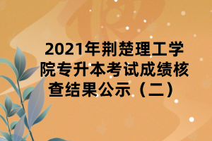 2021年荆楚理工学院专升本考试成绩核查结果公示（二）