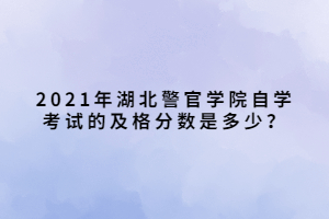 2021年湖北警官学院自学考试的及格分数是多少? 2021年湖北警官学院自学考试的及格分数是多少?