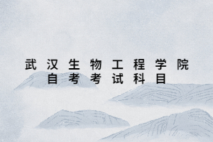 武汉生物工程学院自考考试科目 武汉生物工程学院自考考试科目
