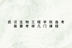 武汉生物工程学院自考需要考哪几门课程 武汉生物工程学院自考需要考哪几门课程