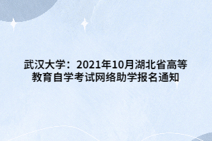 武汉大学：2021年10月湖北省高等教育自学考试网络助学报名通知