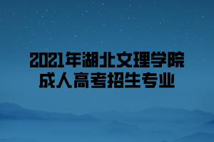 2021年湖北文理学院成人高考招生专业 2021年湖北文理学院成人高考招生专业