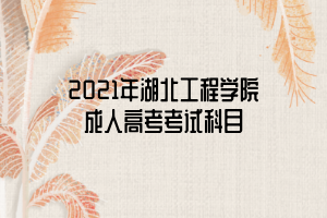 2021年湖北工程学院成人高考考试科目 2021年湖北工程学院成人高考考试科目