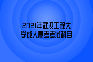 2021年武汉工程大学成人高考考试科目