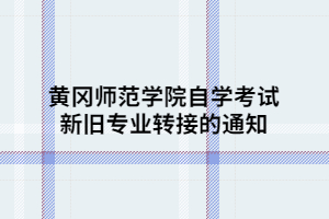黄冈师范学院自学考试新旧专业转接的通知