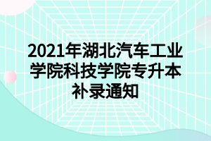 2021年湖北汽车工业学院科技学院专升本补录通知