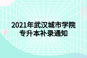 2021年武汉城市学院专升本补录通知