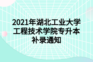 2021年湖北工业大学工程技术学院专升本补录通知