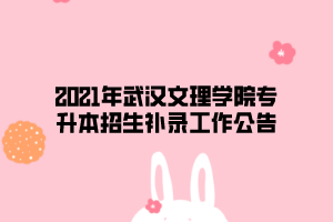 2021年武汉文理学院专升本招生补录工作公告 2021年武汉文理学院专升本招生补录工作公告