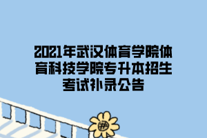 2021年武汉体育学院体育科技学院专升本招生考试补录公告 2021年武汉体育学院体育科技学院专升本招生考试补录公告