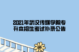 2021年武汉传媒学院专升本招生考试补录公告 2021年武汉传媒学院专升本招生考试补录公告