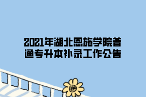 2021年湖北恩施学院普通专升本补录工作公告 2021年湖北恩施学院普通专升本补录工作公告