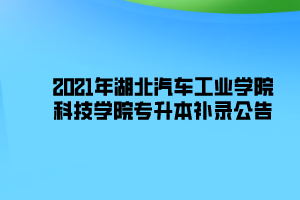 2021年湖北汽车工业学院科技学院专升本补录公告 2021年湖北汽车工业学院科技学院专升本补录公告