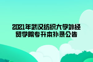 2021年武汉纺织大学外经贸学院专升本补录公告