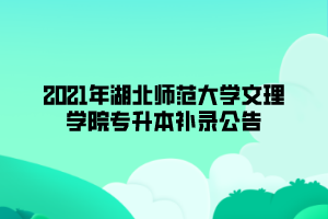 2021年湖北师范大学文理学院专升本补录公告