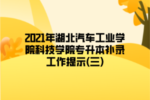 2021年湖北汽车工业学院科技学院专升本补录工作提示(三)