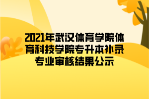 2021年武汉体育学院体育科技学院专升本补录专业审核结果公示