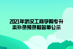 2021年武汉工商学院专升本补录预录取名单公示