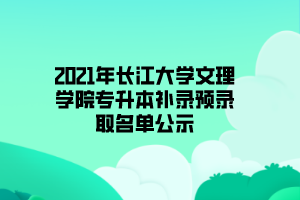2021年长江大学文理学院专升本补录预录取名单公示