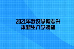 2021年武汉学院专升本新生入学须知