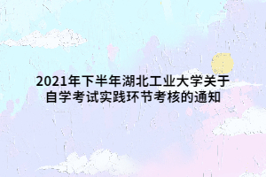 2021年下半年湖北工业大学关于自学考试实践环节考核的通知 2021年下半年湖北工业大学关于自学考试实践环节考核的通知