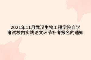 2021年11月武汉生物工程学院自学考试校内实践论文环节补考报名的通知