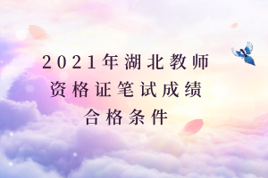 2021年湖北教师资格证笔试成绩合格条件 2021年湖北教师资格证笔试成绩合格条件
